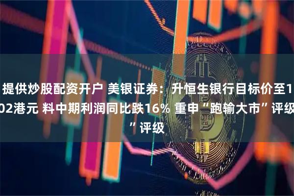 提供炒股配资开户 美银证券：升恒生银行目标价至102港元 料中期利润同比跌16% 重申“跑输大市”评级