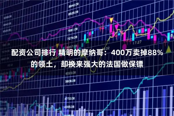 配资公司排行 精明的摩纳哥：400万卖掉88%的领土，却换来强大的法国做保镖