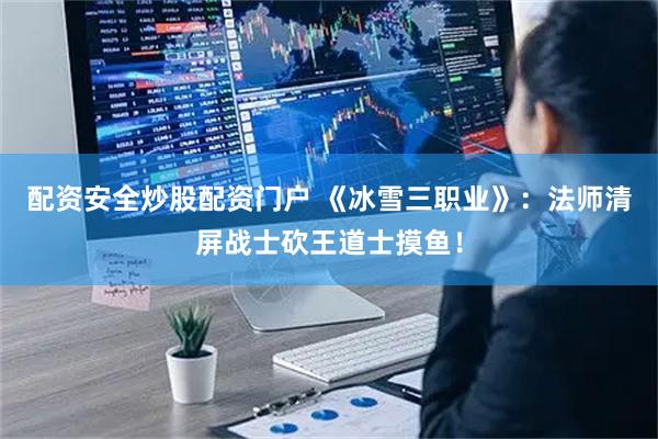 配资安全炒股配资门户 《冰雪三职业》：法师清屏战士砍王道士摸鱼！