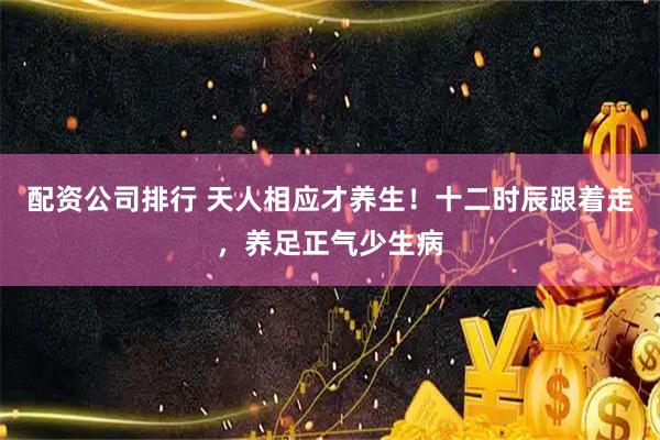 配资公司排行 天人相应才养生！十二时辰跟着走，养足正气少生病