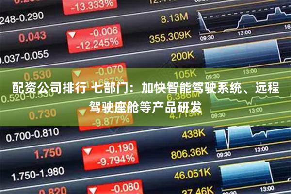 配资公司排行 七部门：加快智能驾驶系统、远程驾驶座舱等产品研发