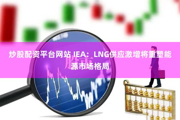 炒股配资平台网站 IEA：LNG供应激增将重塑能源市场格局
