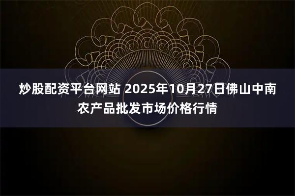 炒股配资平台网站 2025年10月27日佛山中南农产品批发市场价格行情