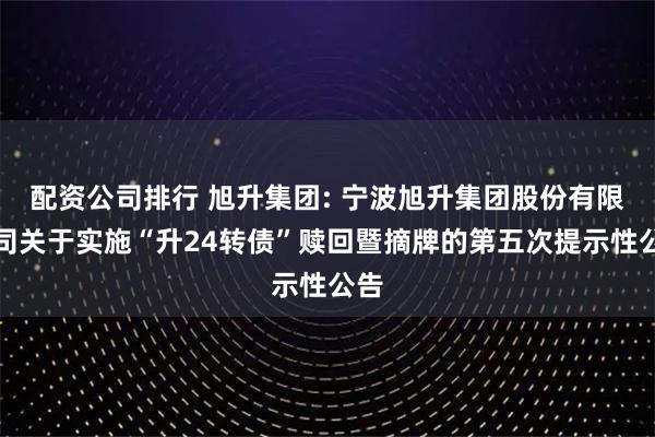 配资公司排行 旭升集团: 宁波旭升集团股份有限公司关于实施“升24转债”赎回暨摘牌的第五次提示性公告