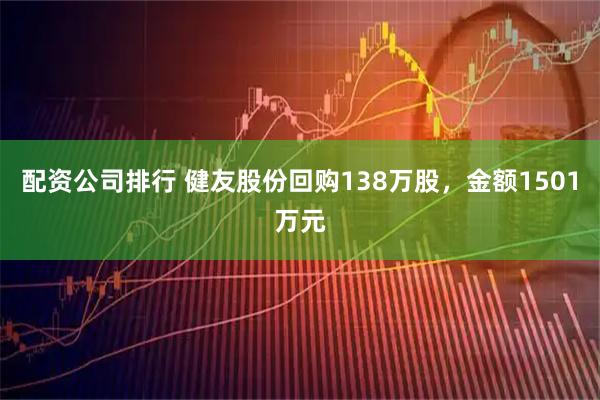 配资公司排行 健友股份回购138万股，金额1501万元