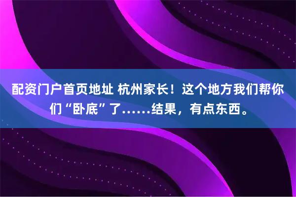 配资门户首页地址 杭州家长！这个地方我们帮你们“卧底”了……结果，有点东西。
