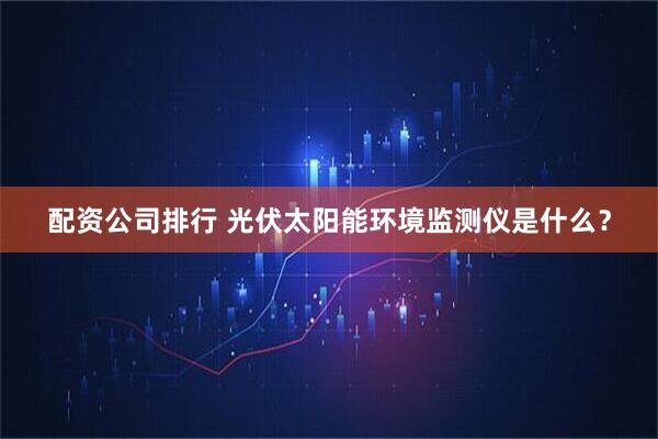 配资公司排行 光伏太阳能环境监测仪是什么？