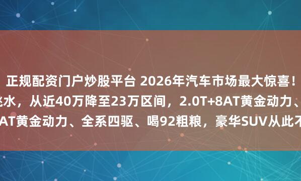 正规配资门户炒股平台 2026年汽车市场最大惊喜！ 沃尔沃XC60价格大跳水，从近40万降至23万区间，2.0T+8AT黄金动力、全系四驱、喝92粗粮，豪华SUV从此不再遥不可及