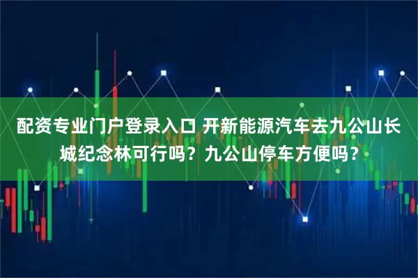配资专业门户登录入口 开新能源汽车去九公山长城纪念林可行吗？九公山停车方便吗？