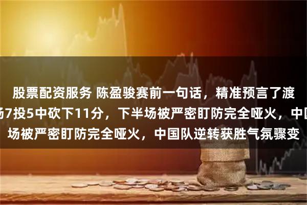 股票配资服务 陈盈骏赛前一句话，精准预言了渡边雄太的消失，上半场7投5中砍下11分，下半场被严密盯防完全哑火，中国队逆转获胜气氛骤变