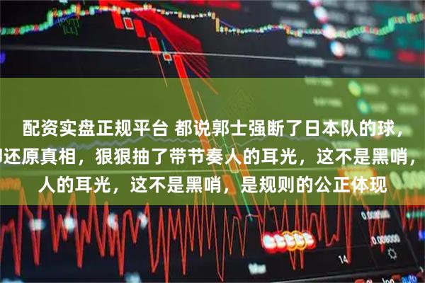 配资实盘正规平台 都说郭士强断了日本队的球，FIBA慢镜头回放却还原真相，狠狠抽了带节奏人的耳光，这不是黑哨，是规则的公正体现