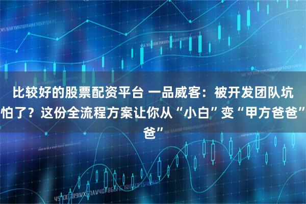 比较好的股票配资平台 一品威客：被开发团队坑怕了？这份全流程方案让你从“小白”变“甲方爸爸”