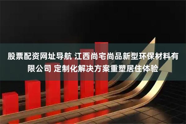 股票配资网址导航 江西尚宅尚品新型环保材料有限公司 定制化解决方案重塑居住体验