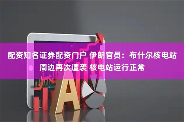 配资知名证券配资门户 伊朗官员：布什尔核电站周边再次遭袭 核电站运行正常