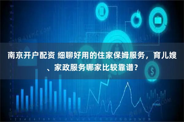 南京开户配资 细聊好用的住家保姆服务，育儿嫂、家政服务哪家比较靠谱？