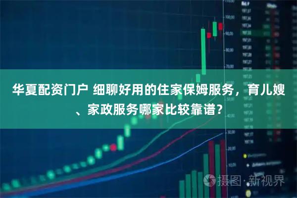 华夏配资门户 细聊好用的住家保姆服务，育儿嫂、家政服务哪家比较靠谱？