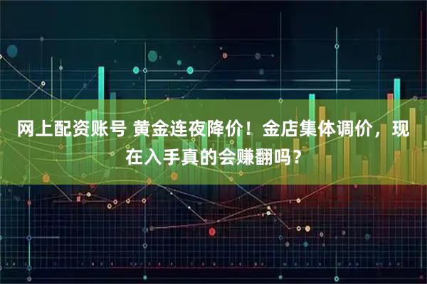 网上配资账号 黄金连夜降价！金店集体调价，现在入手真的会赚翻吗？