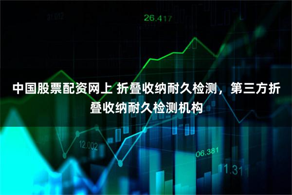 中国股票配资网上 折叠收纳耐久检测,第三方折叠收纳耐久检测机构