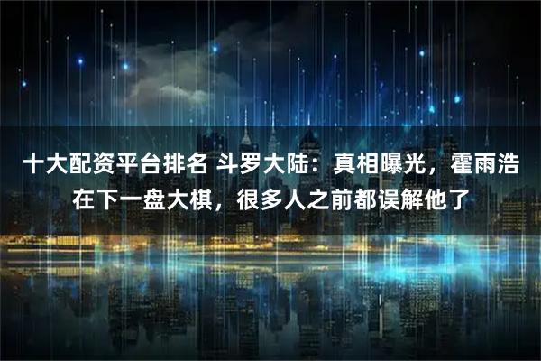 十大配资平台排名 斗罗大陆：真相曝光，霍雨浩在下一盘大棋，很多人之前都误解他了