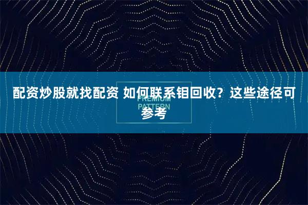 配资炒股就找配资 如何联系钼回收？这些途径可参考