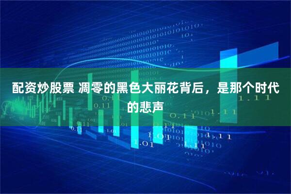 配资炒股票 凋零的黑色大丽花背后，是那个时代的悲声