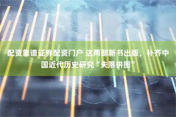 配资靠谱证券配资门户 这两部新书出版，补齐中国近代历史研究“失落拼图”