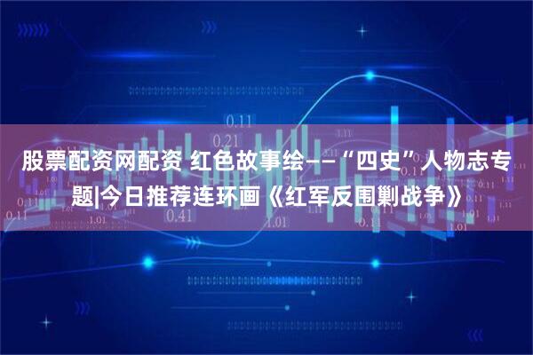 股票配资网配资 红色故事绘——“四史”人物志专题|今日推荐连环画《红军反围剿战争》