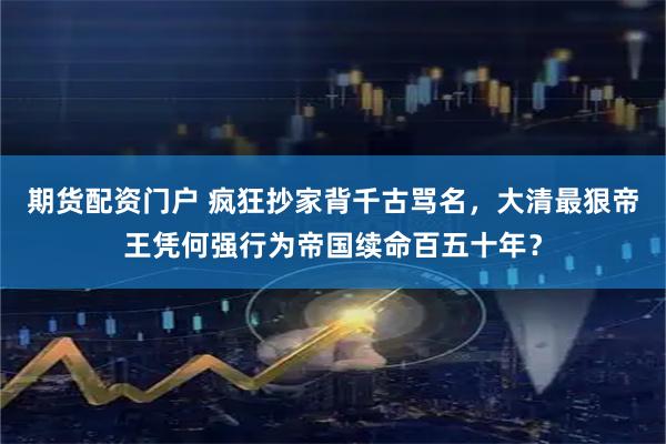 期货配资门户 疯狂抄家背千古骂名，大清最狠帝王凭何强行为帝国续命百五十年？