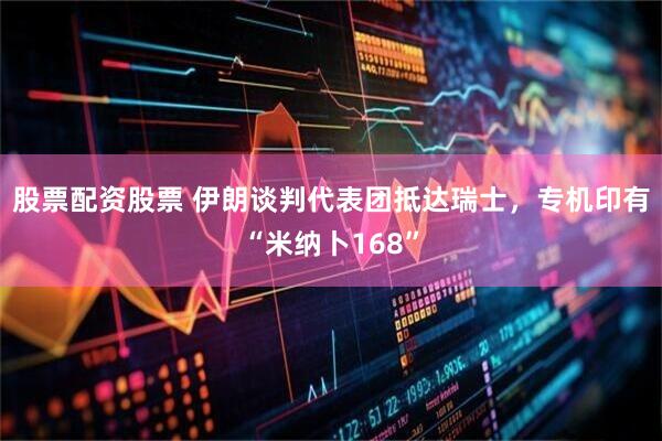 股票配资股票 伊朗谈判代表团抵达瑞士，专机印有“米纳卜168”