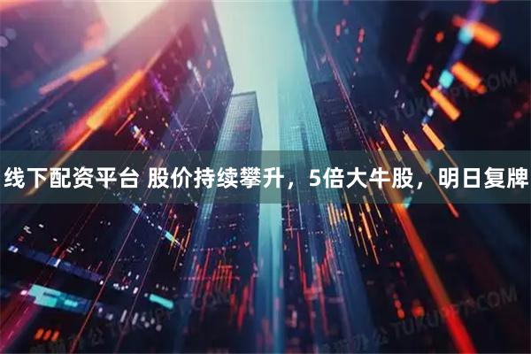 线下配资平台 股价持续攀升，5倍大牛股，明日复牌