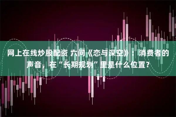 网上在线炒股配资 六问《恋与深空》：消费者的声音，在“长期规划”里是什么位置？