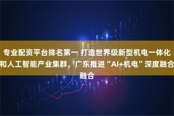 专业配资平台排名第一 打造世界级新型机电一体化和人工智能产业集群，广东推进“AI+机电”深度融合